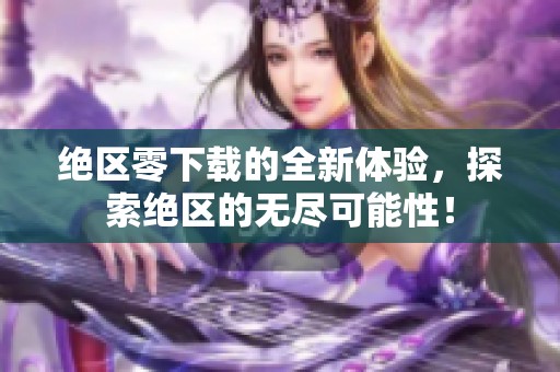 绝区零下载的全新体验，探索绝区的无尽可能性！