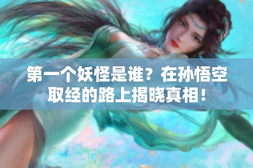 第一个妖怪是谁？在孙悟空取经的路上揭晓真相！