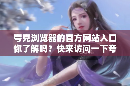 夸克浏览器的官方网站入口你了解吗？快来访问一下夸克浏览器官网入口吧！