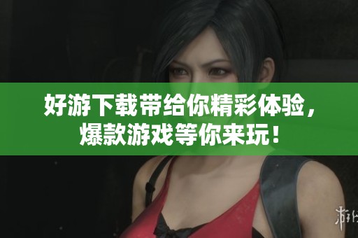 好游下载带给你精彩体验，爆款游戏等你来玩！