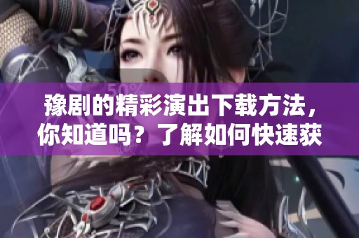 豫剧的精彩演出下载方法，你知道吗？了解如何快速获取豫剧下载吧！