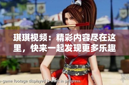琪琪视频：精彩内容尽在这里，快来一起发现更多乐趣吧！