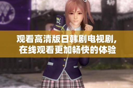 观看高清版日韩剧电视剧, 在线观看更加畅快的体验与乐趣