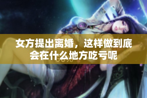 女方提出离婚，这样做到底会在什么地方吃亏呢