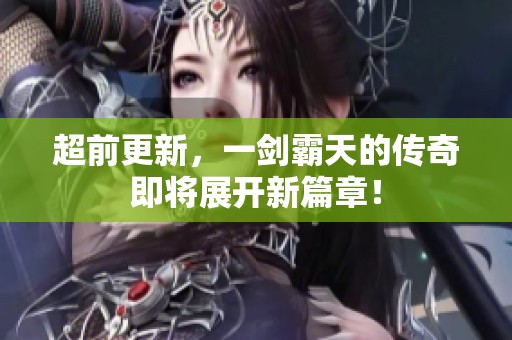 超前更新，一剑霸天的传奇即将展开新篇章！