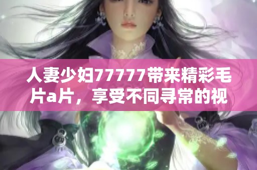 人妻少妇77777带来精彩****，享受不同寻常的视觉盛宴