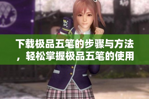 下载极品五笔的步骤与方法，轻松掌握极品五笔的使用技巧
