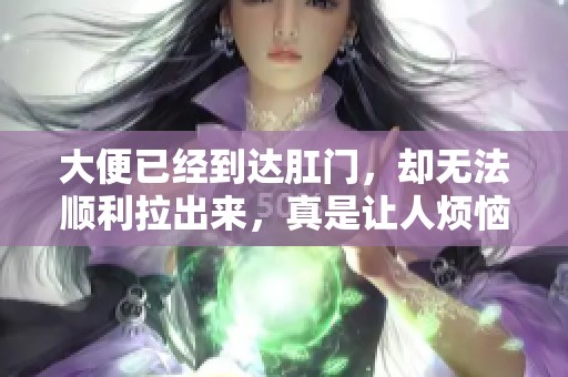 大便已经到达肛门，却无法顺利拉出来，真是让人烦恼的困扰