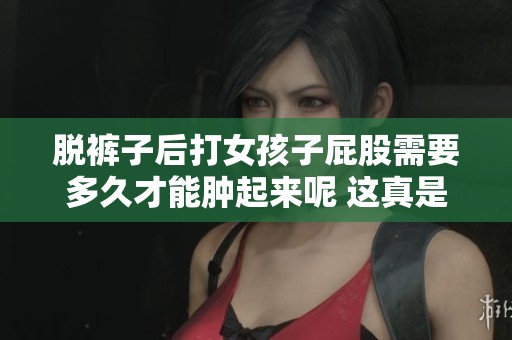 脱裤子后打女孩子屁股需要多久才能肿起来呢 这真是个值得探讨的问题