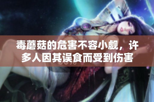 毒蘑菇的危害不容小觑，许多人因其误食而受到伤害