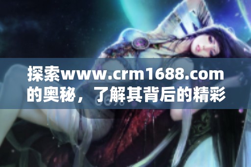 探索www.crm1688.com的奥秘，了解其背后的精彩内容与服务特点