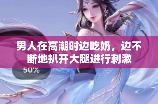 男人在高潮时边吃奶，边不断地扒开大腿进行刺激
