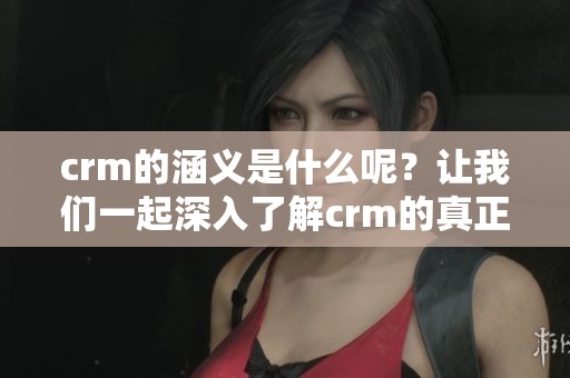 crm的涵义是什么呢？让我们一起深入了解crm的真正意义。