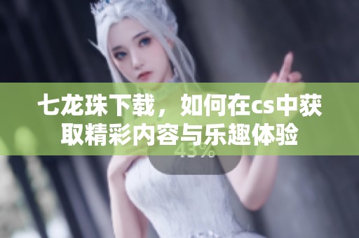 七龙珠下载，如何在cs中获取精彩内容与乐趣体验