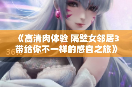 《高清肉体验 隔壁女邻居3带给你不一样的感官之旅》