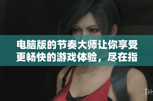 电脑版的节奏大师让你享受更畅快的游戏体验，尽在指尖之中