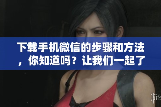 下载手机微信的步骤和方法，你知道吗？让我们一起了解一下。