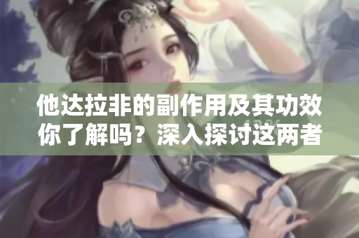 他达拉非的副作用及其功效你了解吗？深入探讨这两者之间的关系。