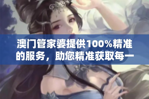 **管家婆提供100%精准的服务，助您精准获取每一个信息