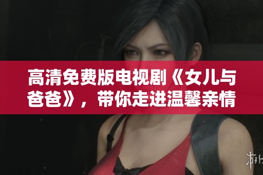 高清免费版电视剧《女儿与爸爸》，带你走进温馨亲情的故事世界