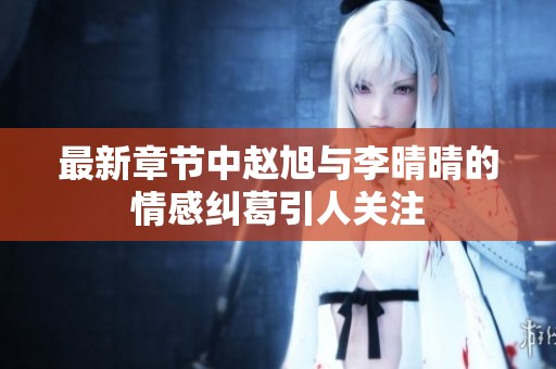 最新章节中赵旭与李晴晴的情感纠葛引人关注