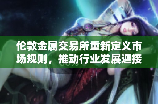 伦敦金属交易所重新定义市场规则，推动行业发展迎接新机遇