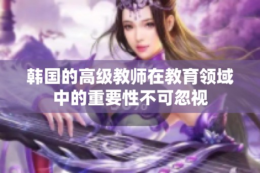 韩国的高级教师在教育领域中的重要性不可忽视