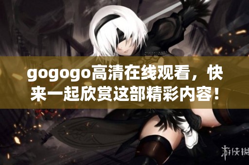 gogogo高清在线观看，快来一起欣赏这部精彩内容！