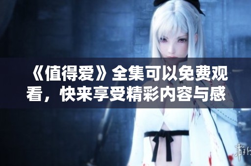 《值得爱》全集可以免费观看，快来享受精彩内容与感动吧