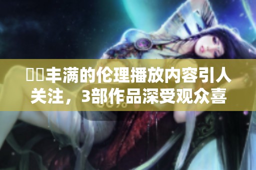 妺妺丰满的伦理播放内容引人关注，3部作品深受观众喜爱