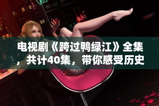 电视剧《跨过鸭绿江》全集，共计40集，带你感受历史的震撼与情感的交织
