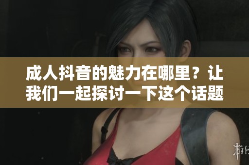**抖音的魅力在哪里？让我们一起探讨一下这个话题吧。