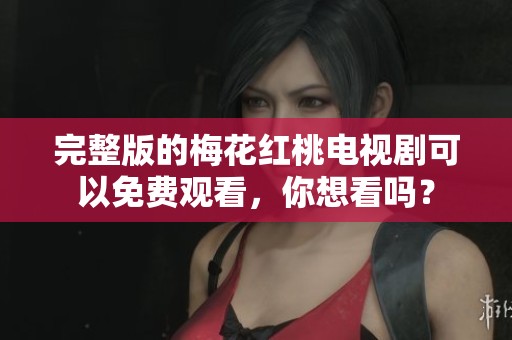 完整版的梅花红桃电视剧可以免费观看，你想看吗？