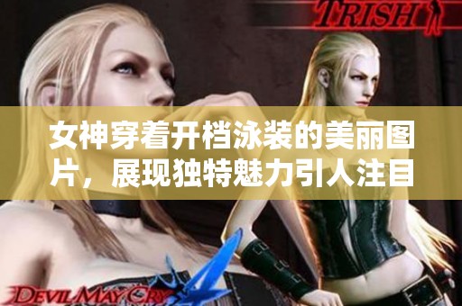 女神穿着开档泳装的美丽图片，展现独特魅力引人注目