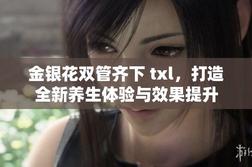 金银花双管齐下 txl，打造全新养生体验与效果提升