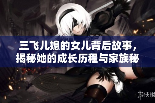 三飞儿媳的女儿背后故事，揭秘她的成长历程与家族秘密