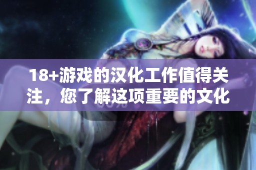 18+游戏的汉化工作值得关注，您了解这项重要的文化活动吗？