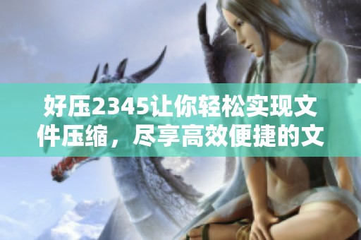 好压2345让你轻松实现文件压缩，尽享高效便捷的文件管理体验