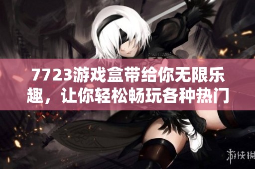 7723游戏盒带给你无限乐趣，让你轻松畅玩各种热门游戏