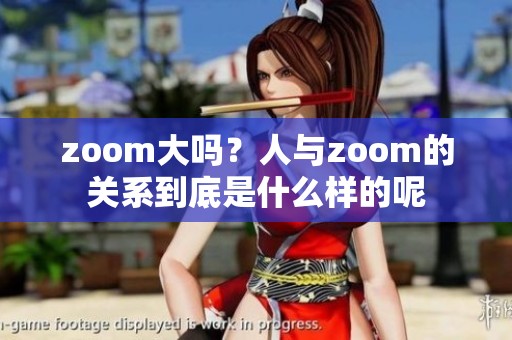 zoom大吗？人与zoom的关系到底是什么样的呢