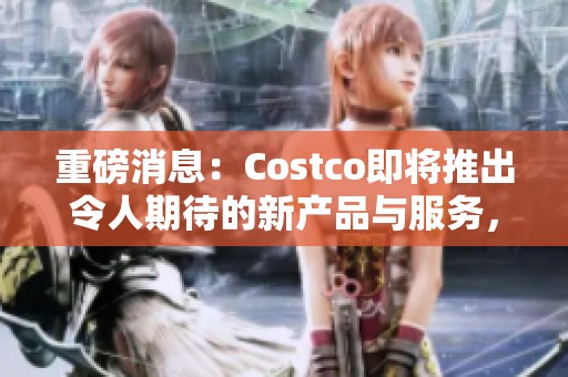 重磅消息：Costco即将推出令人期待的新产品与服务，敬请关注！