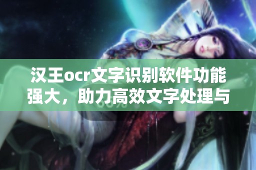 汉王ocr文字识别软件功能强大，助力高效文字处理与识别体验提升