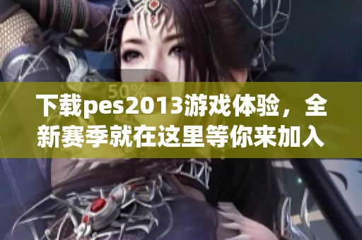 下载pes2013游戏体验，全新赛季就在这里等你来加入！