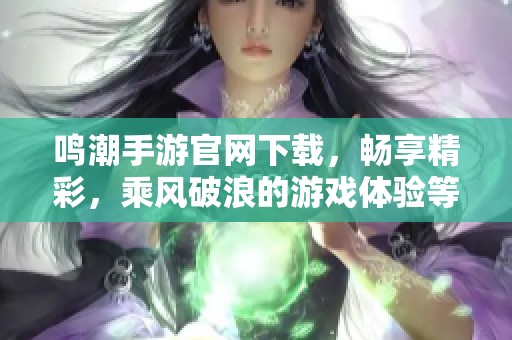 鸣潮手游官网下载，畅享精彩，乘风破浪的游戏体验等你来体验