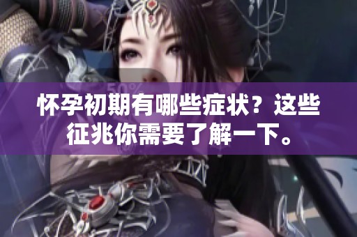 怀孕初期有哪些症状？这些征兆你需要了解一下。