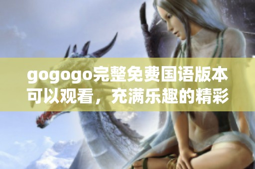 gogogo完整免费国语版本可以观看，充满乐趣的精彩内容不容错过！