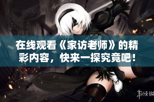 在线观看《家访老师》的精彩内容，快来一探究竟吧！