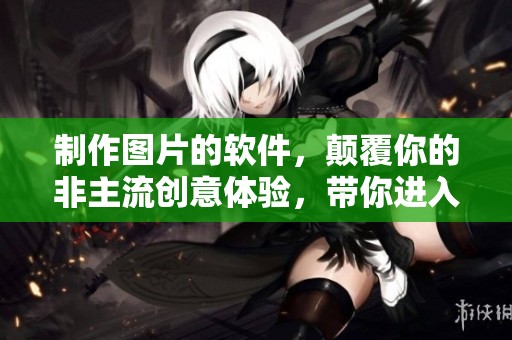 制作图片的软件，颠覆你的非主流创意体验，带你进入全新视觉世界