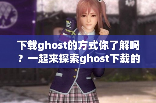 下载ghost的方式你了解吗？一起来探索ghost下载的详细步骤吧