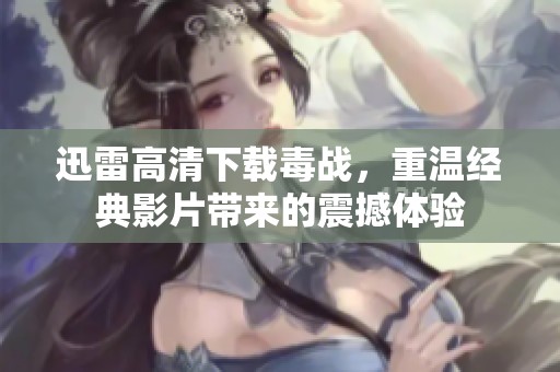 迅雷高清下载毒战，重温经典影片带来的震撼体验